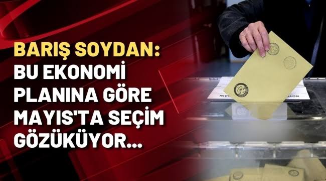 Barış Soydan: Bu ekonomi planına göre Mayıs ayında seçim görünüyor