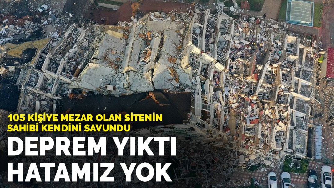 105 kişiye mezar olan sitenin sahibi kendini savundu: Deprem yıktı hatamız yok