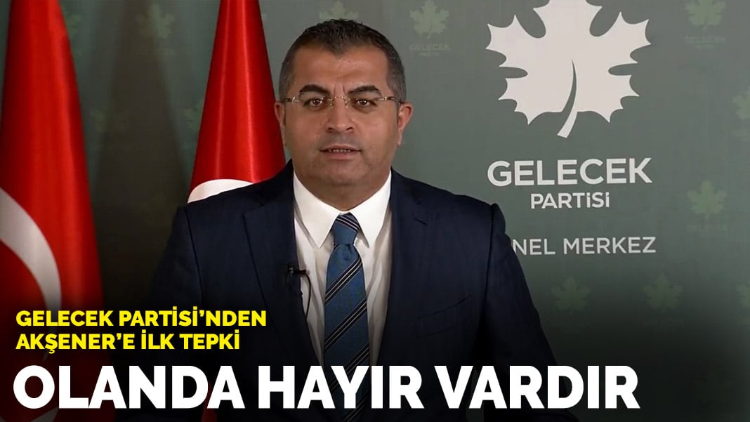 Gelecek Partisi'nden Akşener'e ilk tepki: Olanda hayır vardır