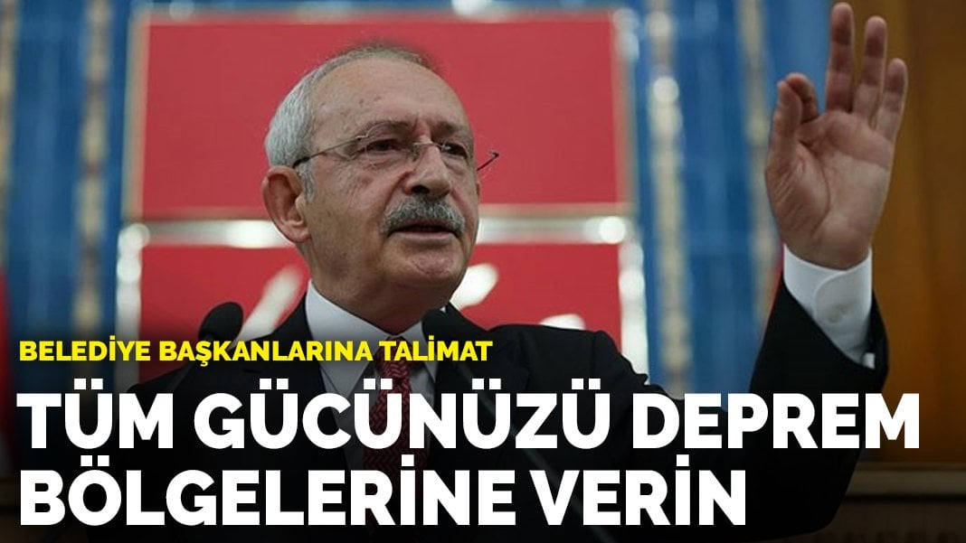 Kılıçdaroğlu'ndan belediye başkanlarına talimat: Tüm gücünüzü deprem bölgelerine verin