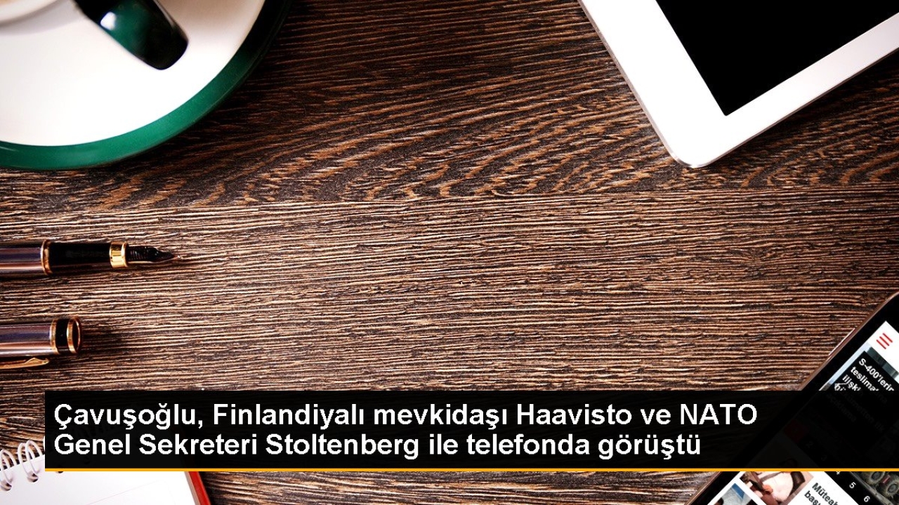 Çavuşoğlu, Finlandiyalı mevkidaşı Haavisto ve NATO Genel Sekreteri Stoltenberg ile telefonda görüştü