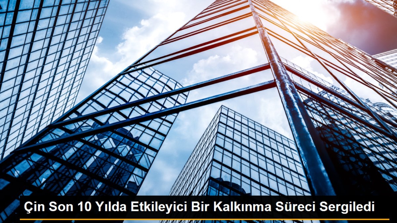Çin Son 10 Yılda Etkileyici Bir Kalkınma Süreci Sergiledi