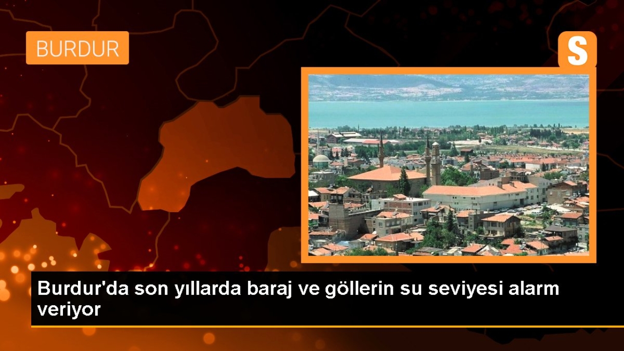 Burdur'da son yıllarda baraj ve göllerin su seviyesi alarm veriyor