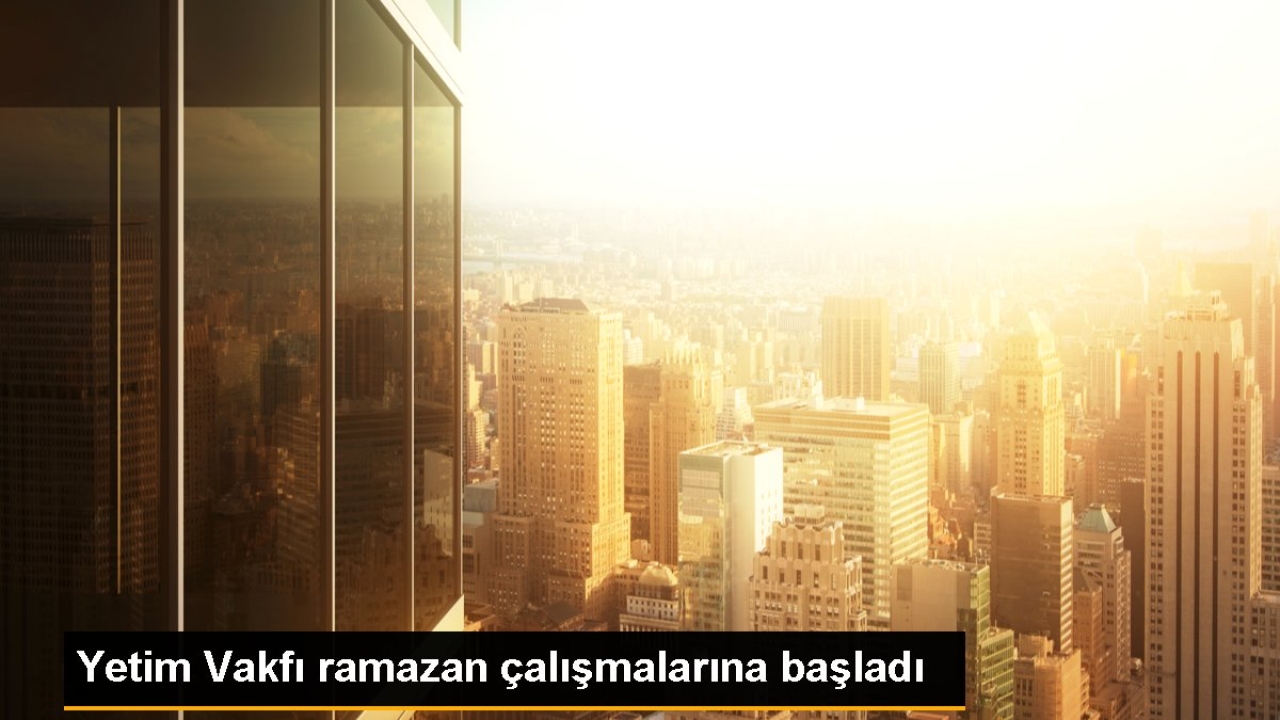 Yetim Vakfı ramazan çalışmalarına başladı