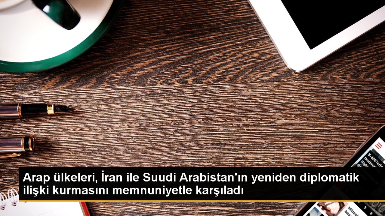 Arap ülkeleri, İran ile Suudi Arabistan'ın yeniden diplomatik ilişki kurmasını memnuniyetle karşıladı