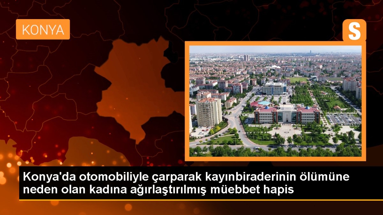 Konya'da otomobiliyle çarparak kayınbiraderinin ölümüne neden olan kadına ağırlaştırılmış müebbet hapis