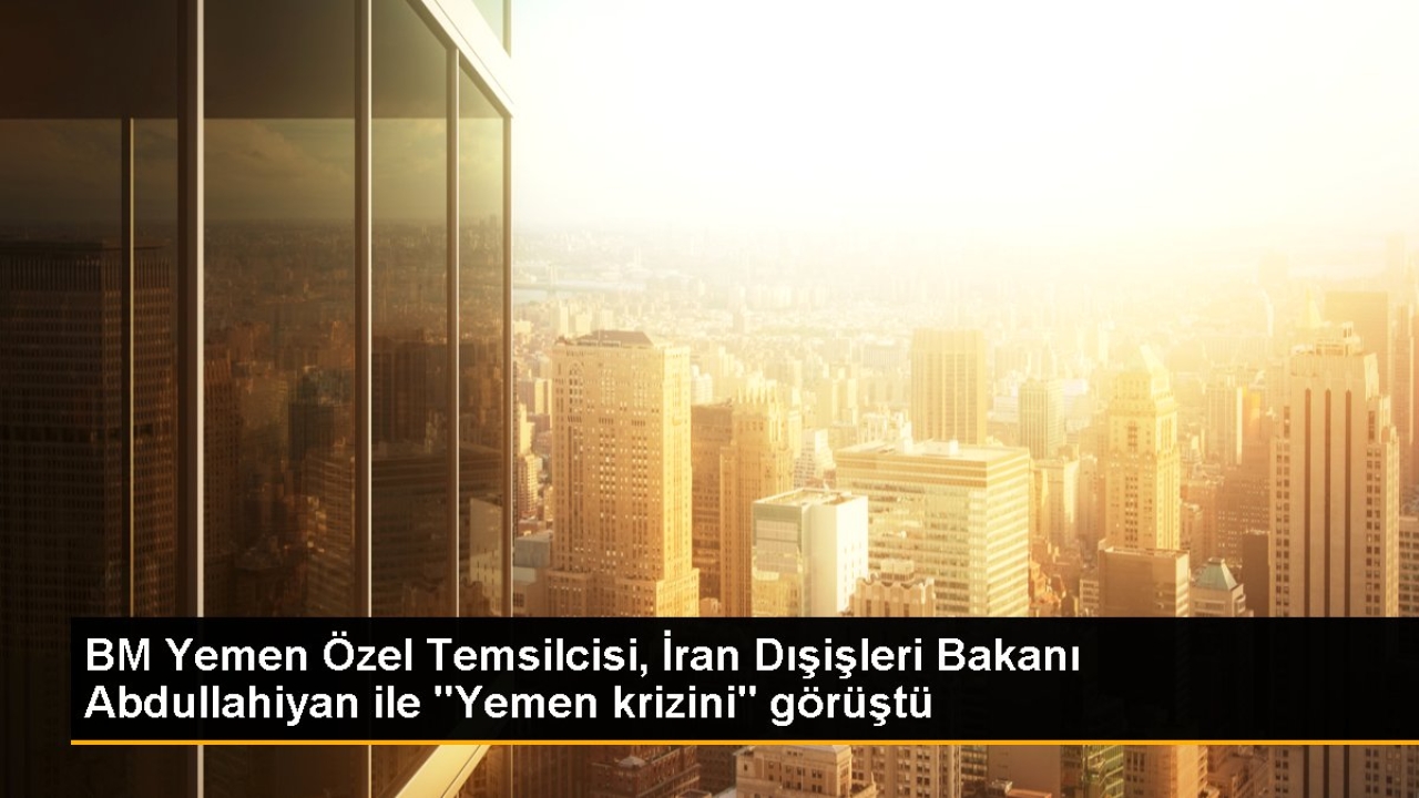 BM Yemen Özel Temsilcisi, İran Dışişleri Bakanı Abdullahiyan ile