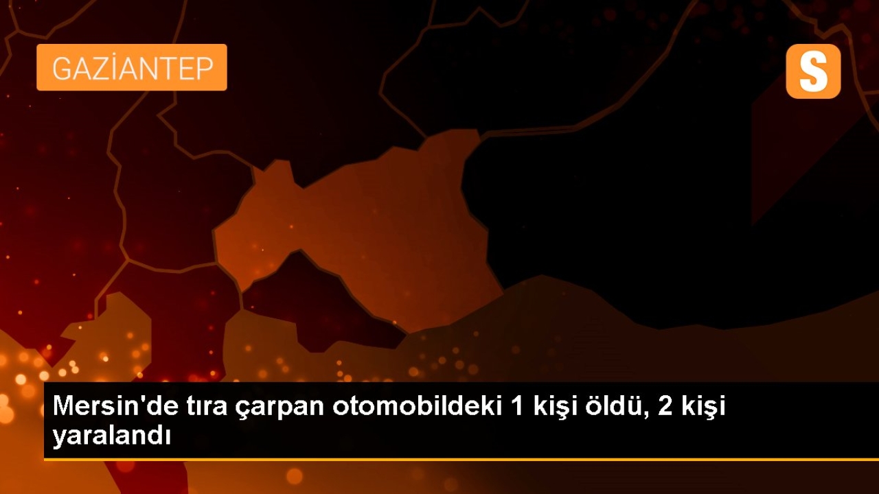Mersin'de tıra çarpan otomobildeki 1 kişi öldü, 2 kişi yaralandı