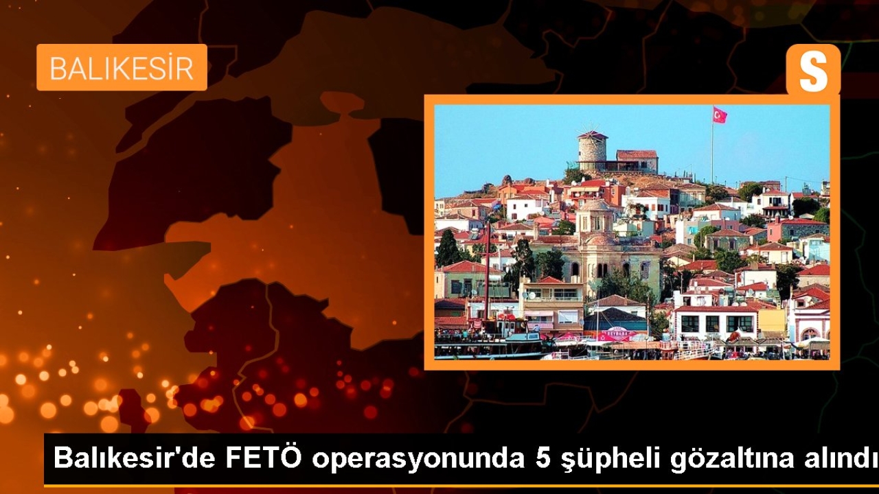 Balıkesir'de FETÖ operasyonunda 5 şüpheli gözaltına alındı