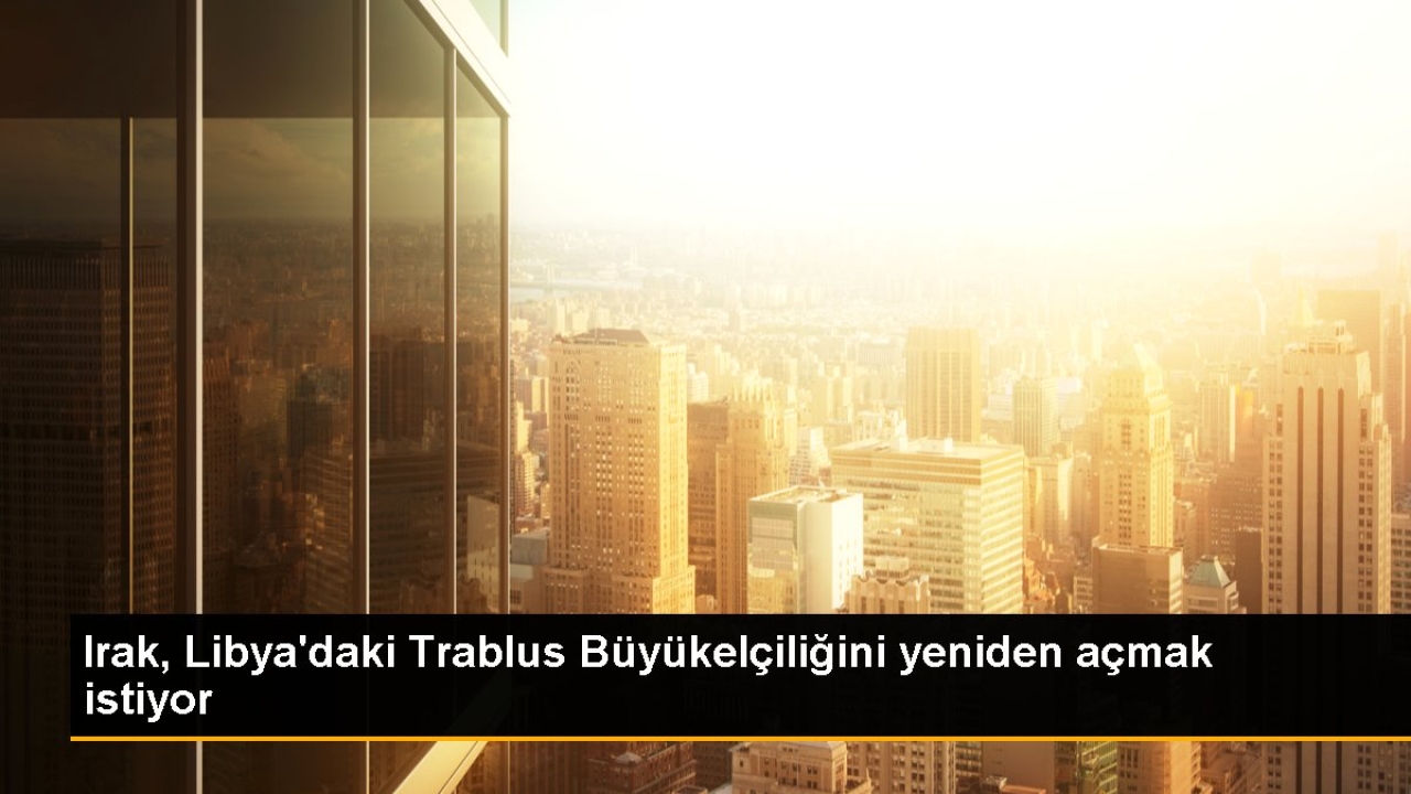 Irak, Libya'daki Trablus Büyükelçiliğini yeniden açmak istiyor