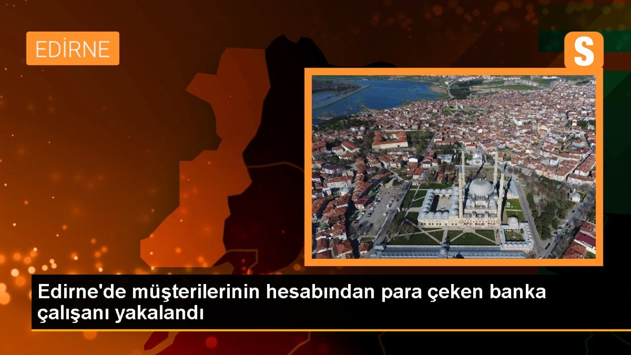 Edirne'de müşterilerinin hesabından para çeken banka çalışanı yakalandı