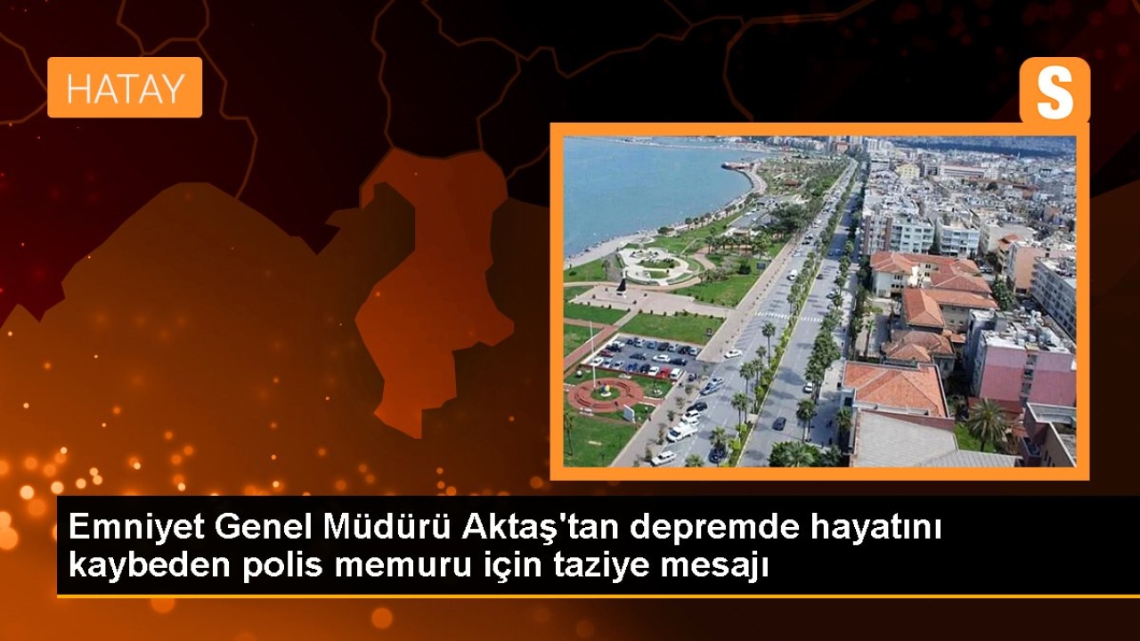 Emniyet Genel Müdürü Aktaş'tan depremde hayatını kaybeden polis memuru için taziye mesajı