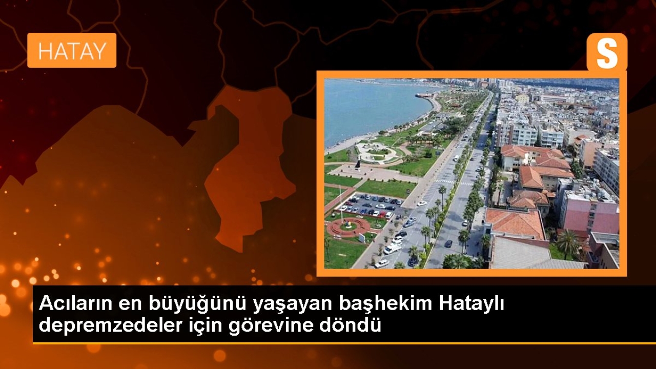 Acıların en büyüğünü yaşayan başhekim Hataylı depremzedeler için görevine döndü
