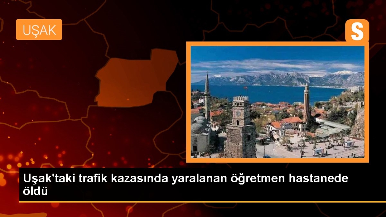 Uşak'taki trafik kazasında yaralanan öğretmen hastanede öldü