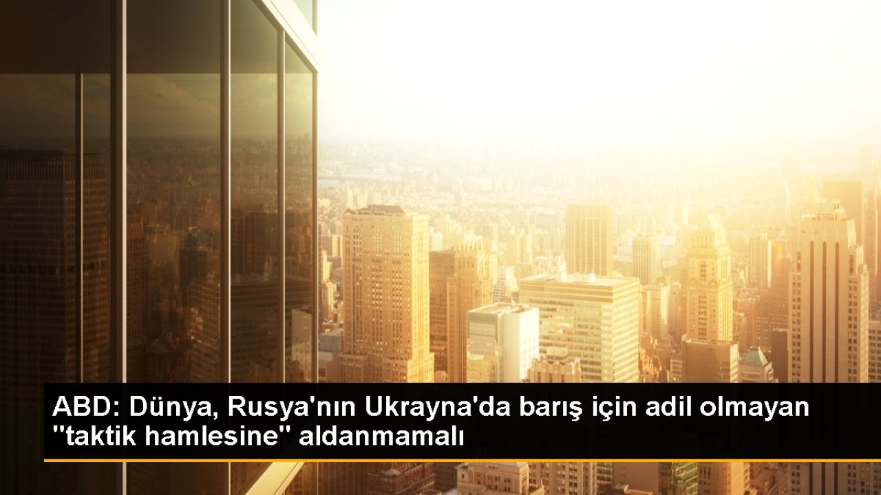 ABD: Dünya, Rusya'nın Ukrayna'da barış için adil olmayan 
