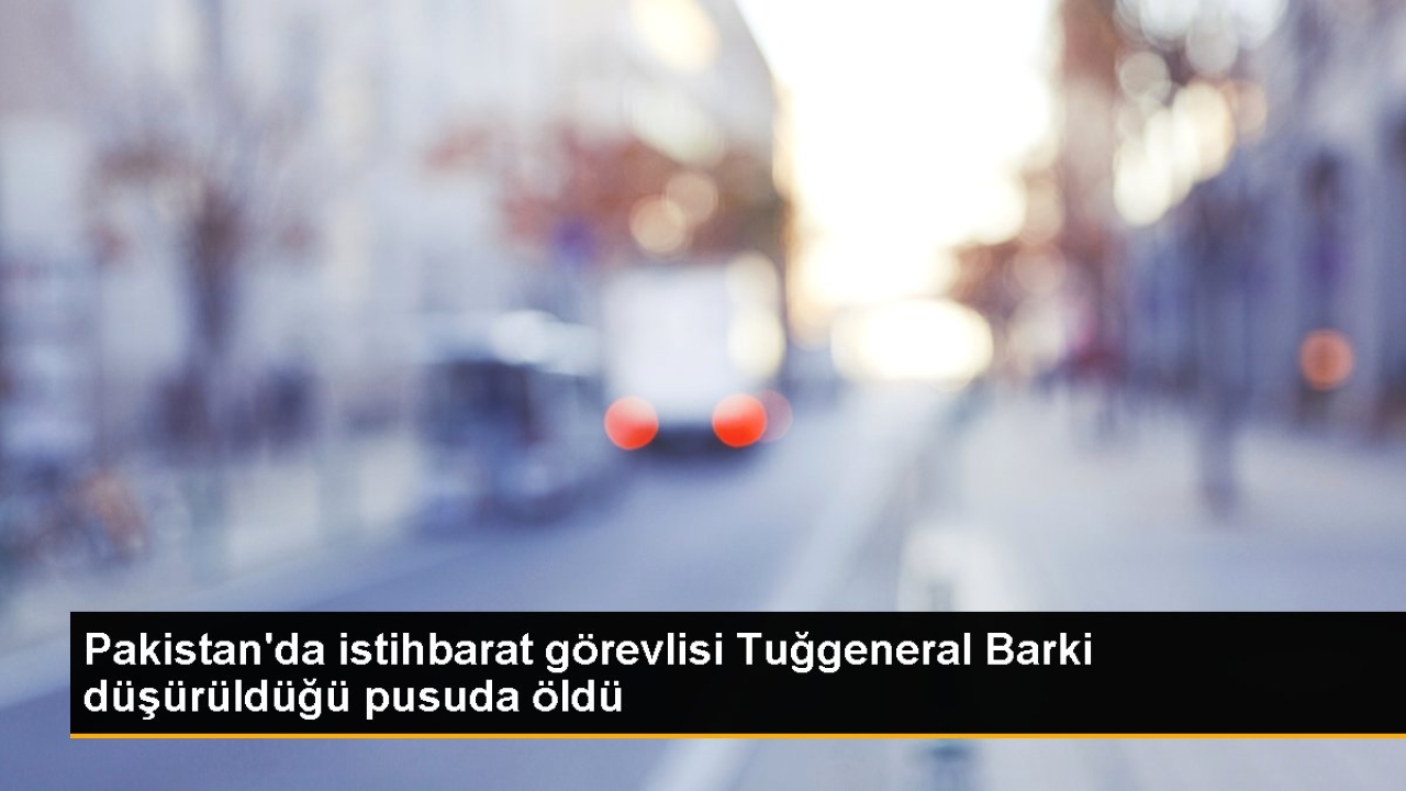 Pakistan'da istihbarat görevlisi Tuğgeneral Barki düşürüldüğü pusuda öldü
