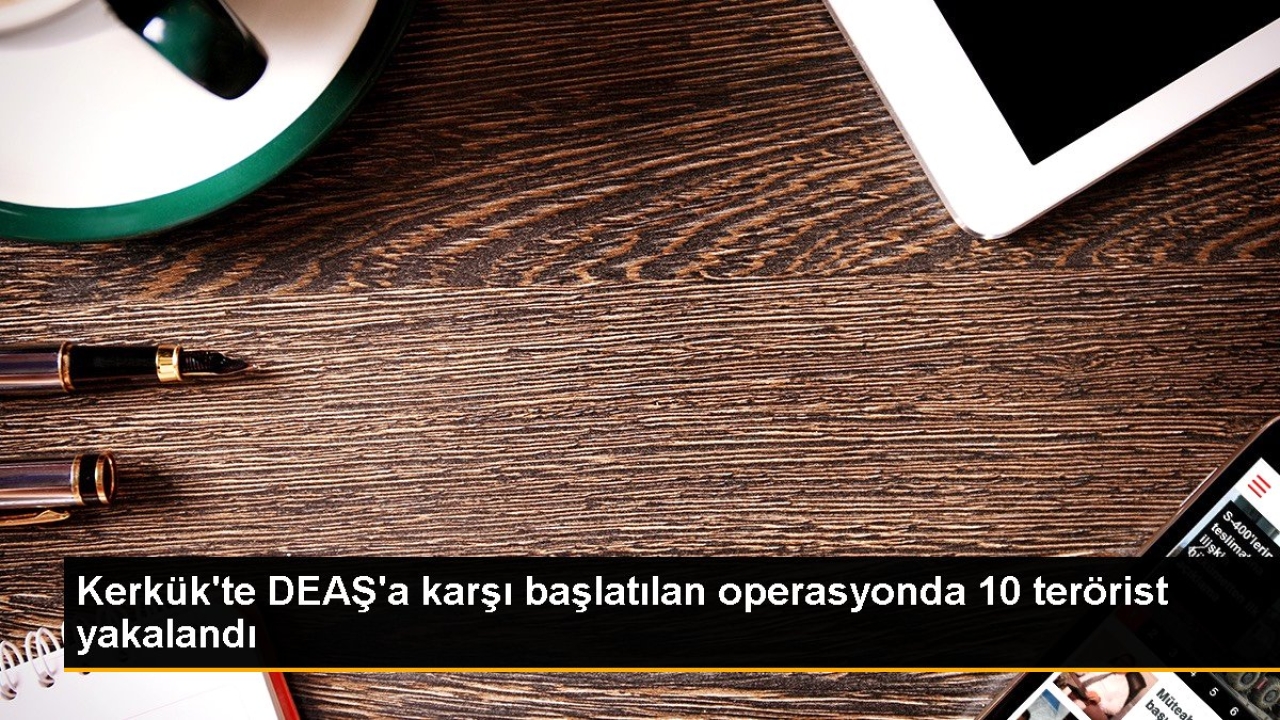 Kerkük'te DEAŞ'a karşı başlatılan operasyonda 10 terörist yakalandı