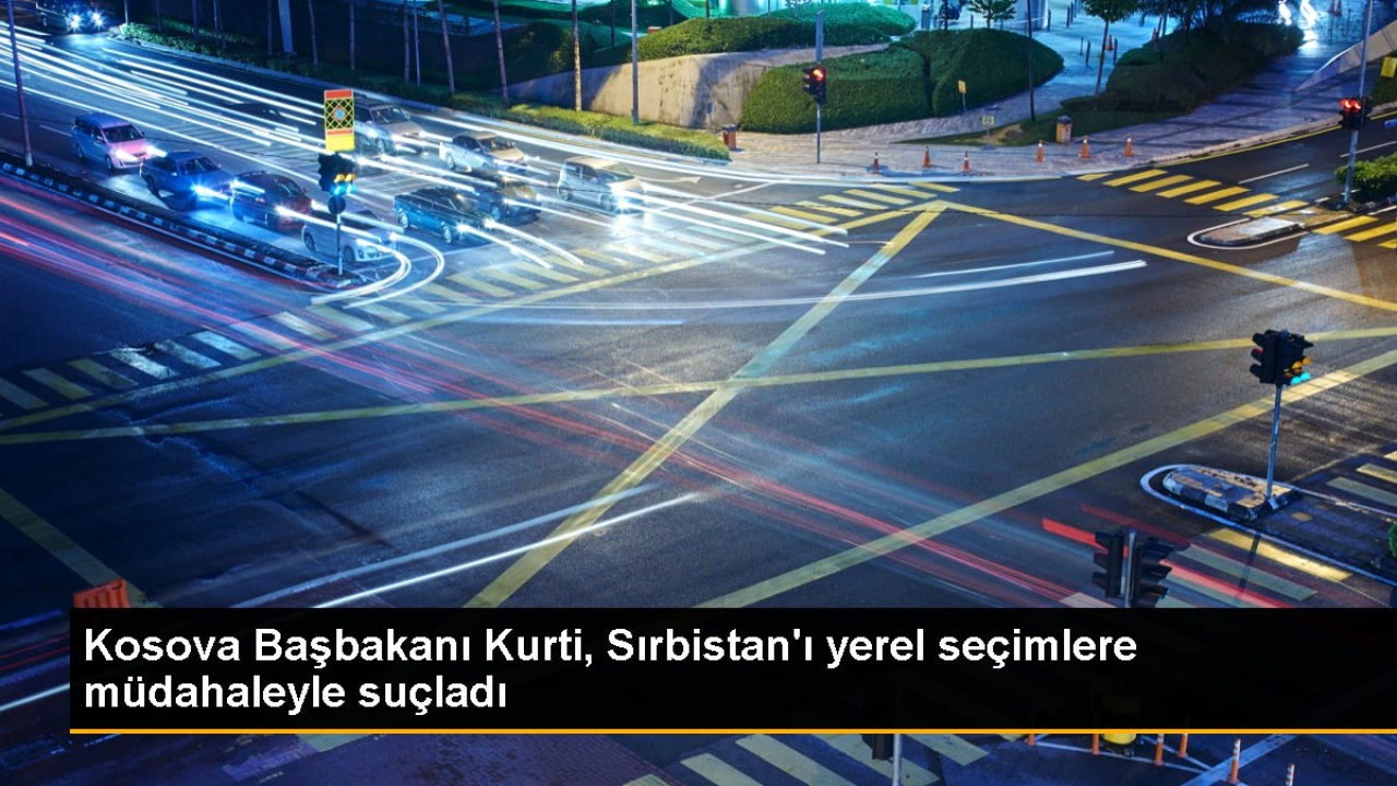Kosova Başbakanı Kurti, Sırbistan'ı yerel seçimlere müdahaleyle suçladı