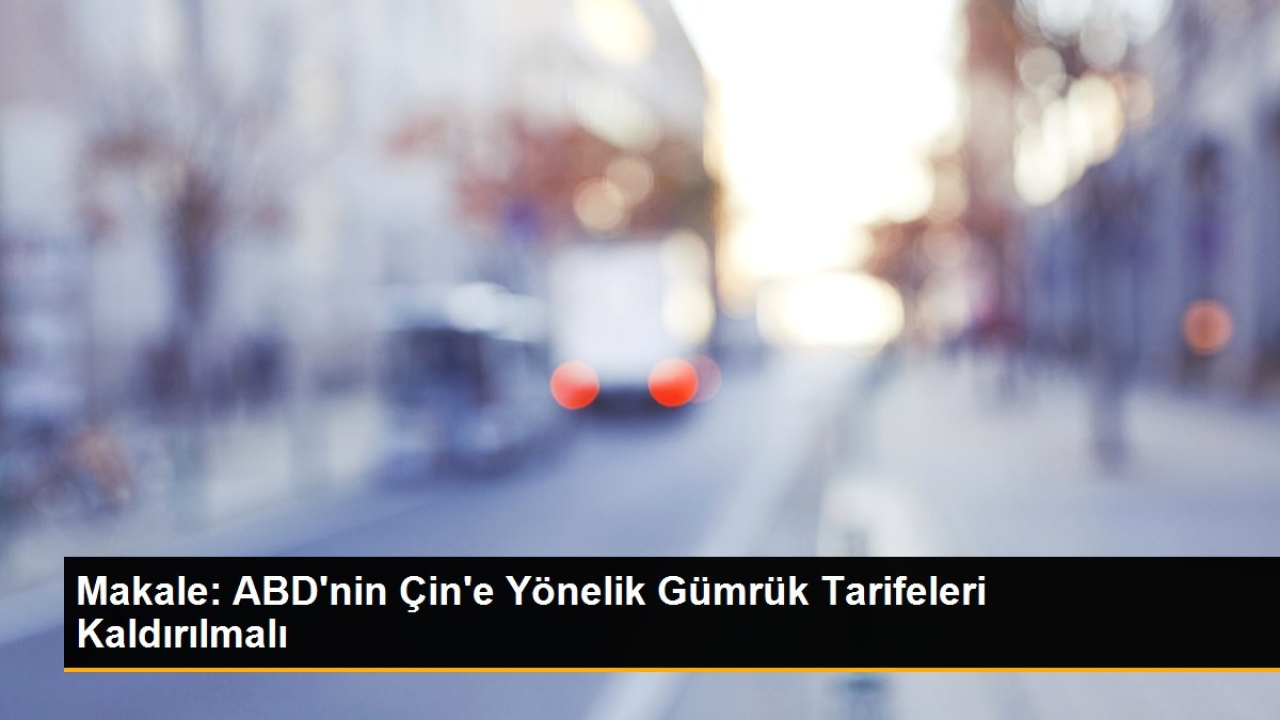 Makale: ABD'nin Çin'e Yönelik Gümrük Tarifeleri Kaldırılmalı