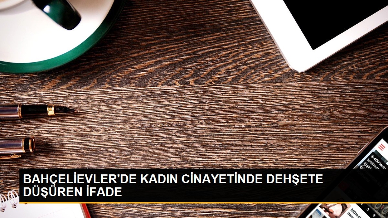 Bahçelievler'de kadın cinayetinde dehşete düşüren ifade