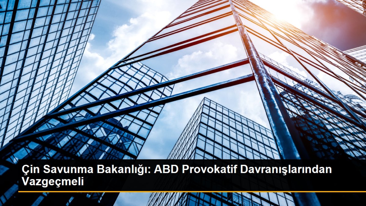 Çin Savunma Bakanlığı: ABD Provokatif Davranışlarından Vazgeçmeli