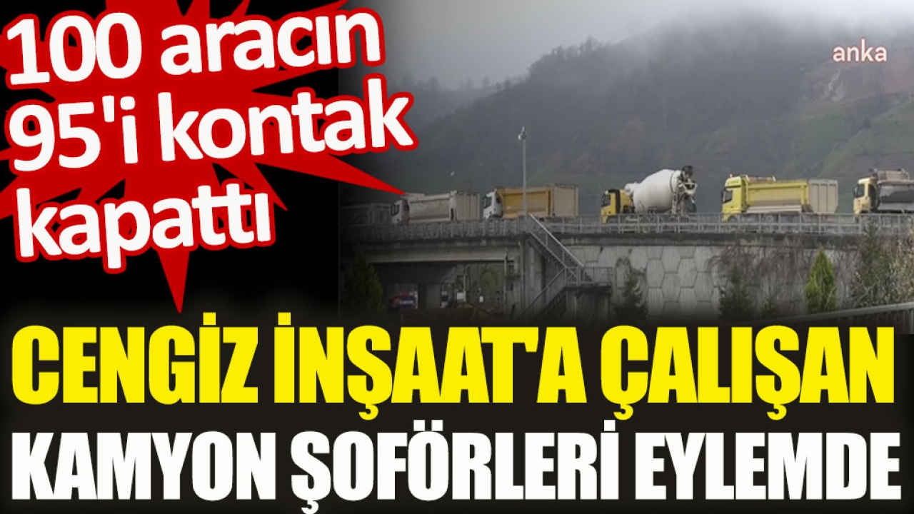 Cengiz İnşaat'a çalışan kamyon şoförleri eylemde. 100 aracın 95'i kontak kapattı