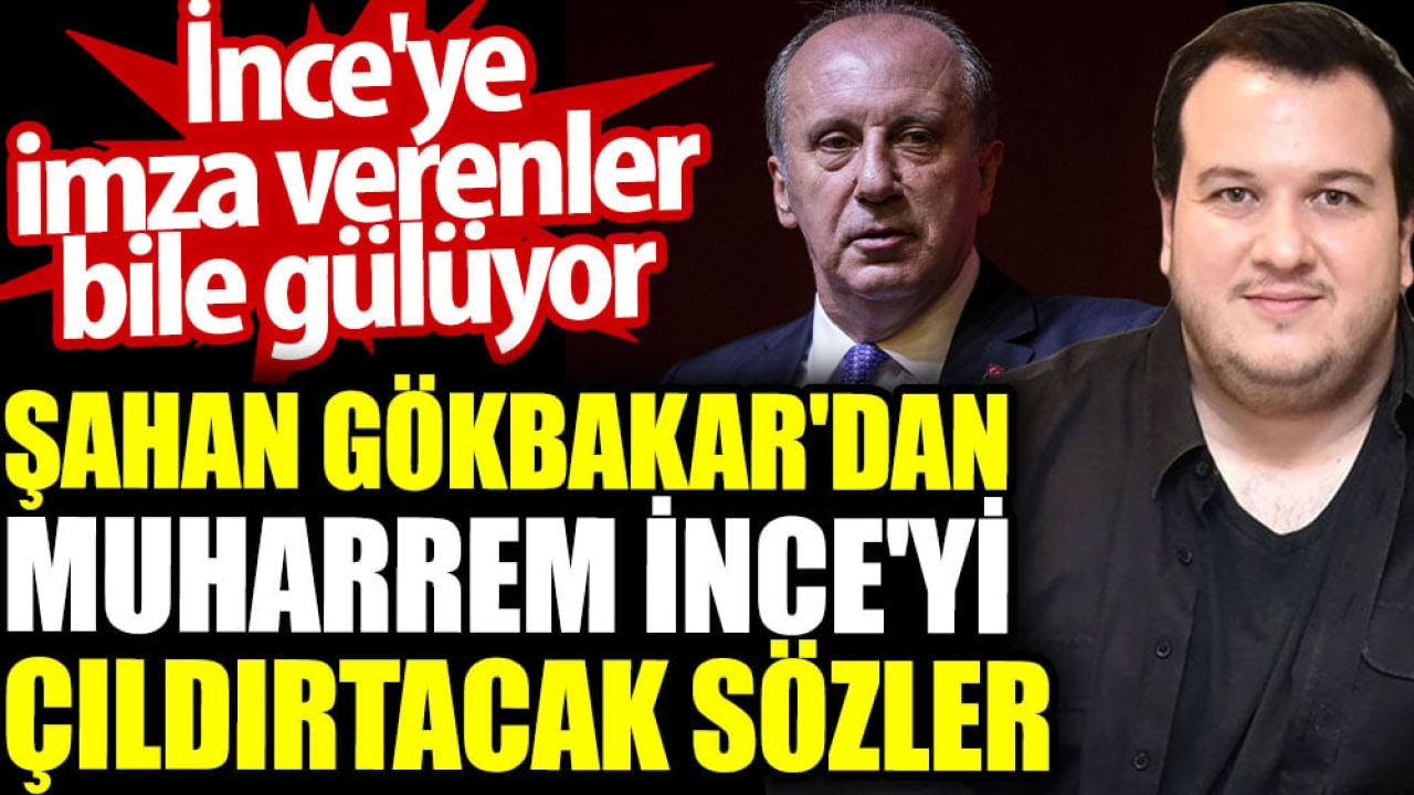 Şahan Gökbakar'dan Muharrem İnce'yi çıldırtacak sözler. İnce'ye imza verenler bile gülüyor