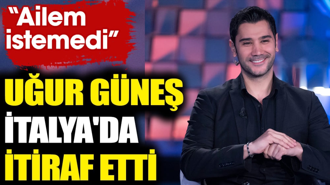 Al Sancak'ın yıldızı Uğur Güneş İtalya'da itiraf etti! ''Ailem istemedi''