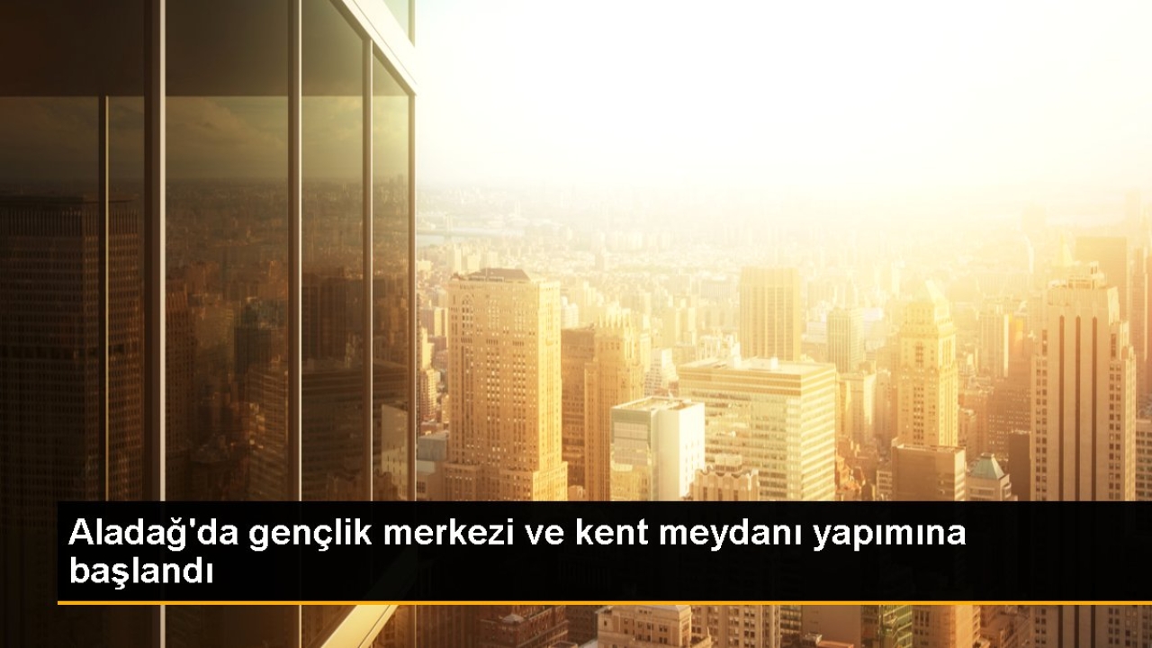 Aladağ Belediyesi Gençlik Merkezi ve Kent Meydanı İnşaatına Başladı