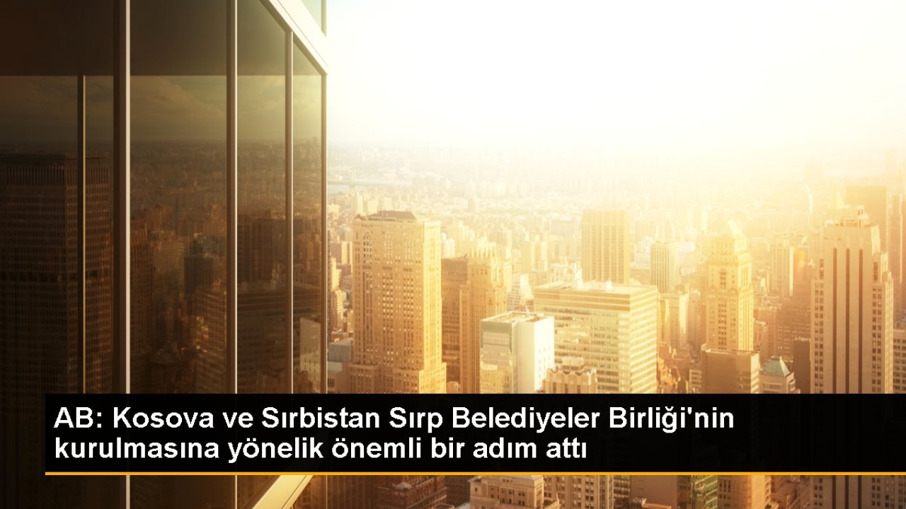 AB: Kosova ve Sırbistan Sırp Belediyeler Birliği'nin kurulmasına yönelik önemli bir adım attı