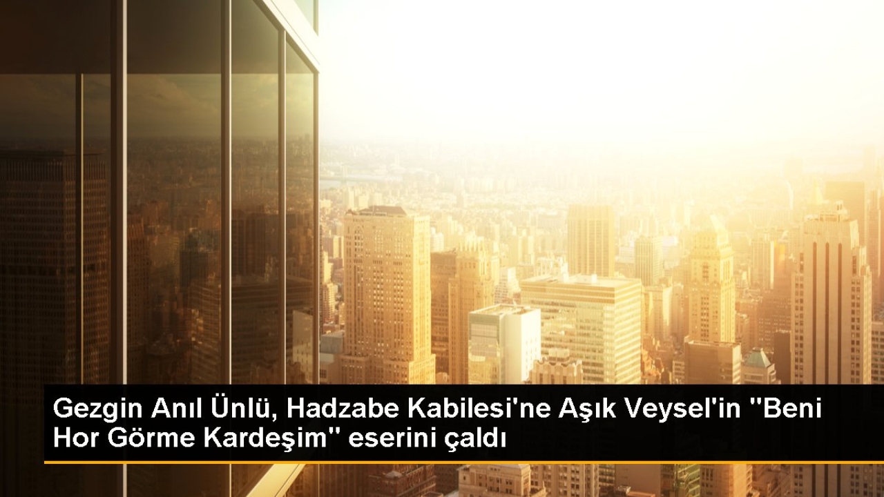 Gezgin Anıl Ünlü, Tanzanya'da Hadzabe Kabilesi ile Saz Çaldı