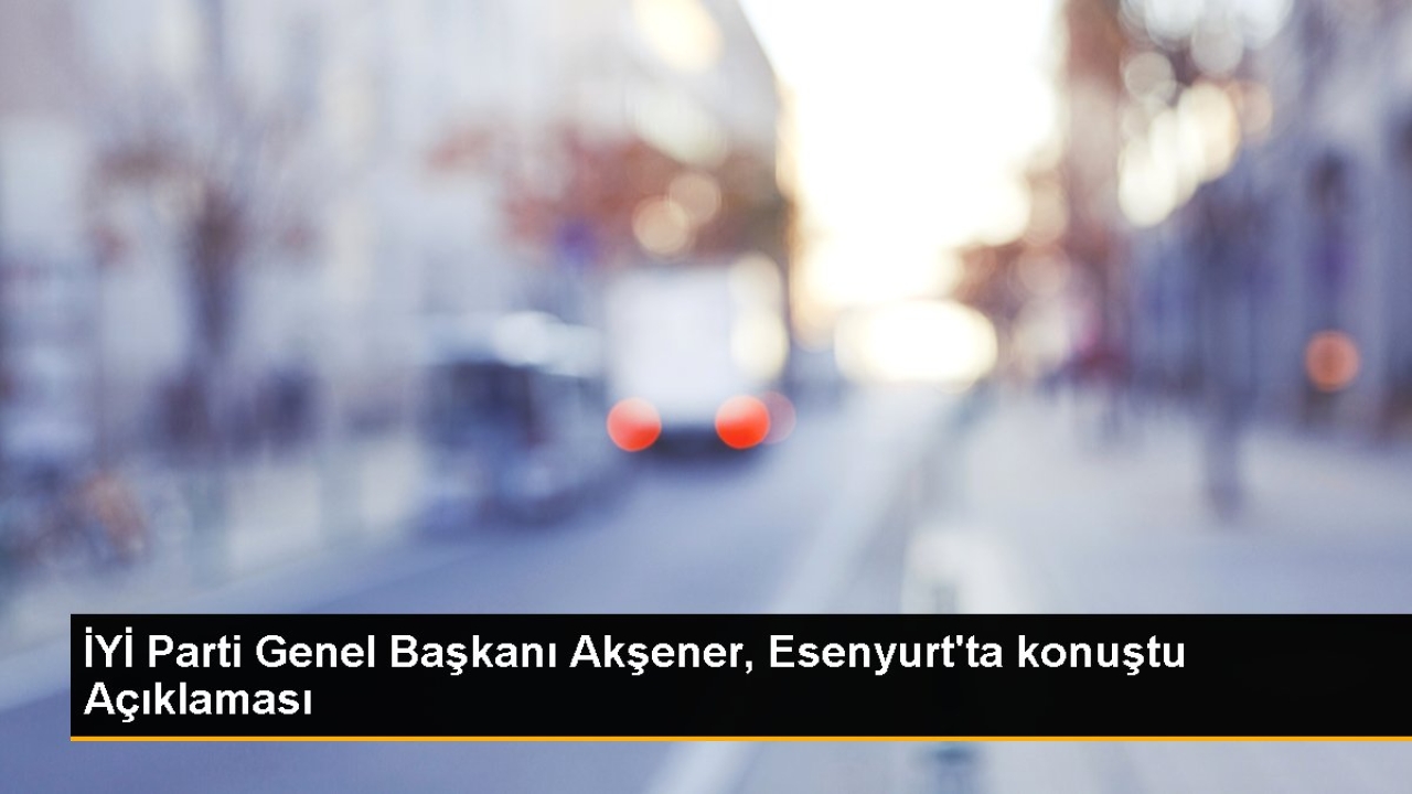 İYİ Parti Genel Başkanı Akşener, Esenyurt'ta konuştu Açıklaması