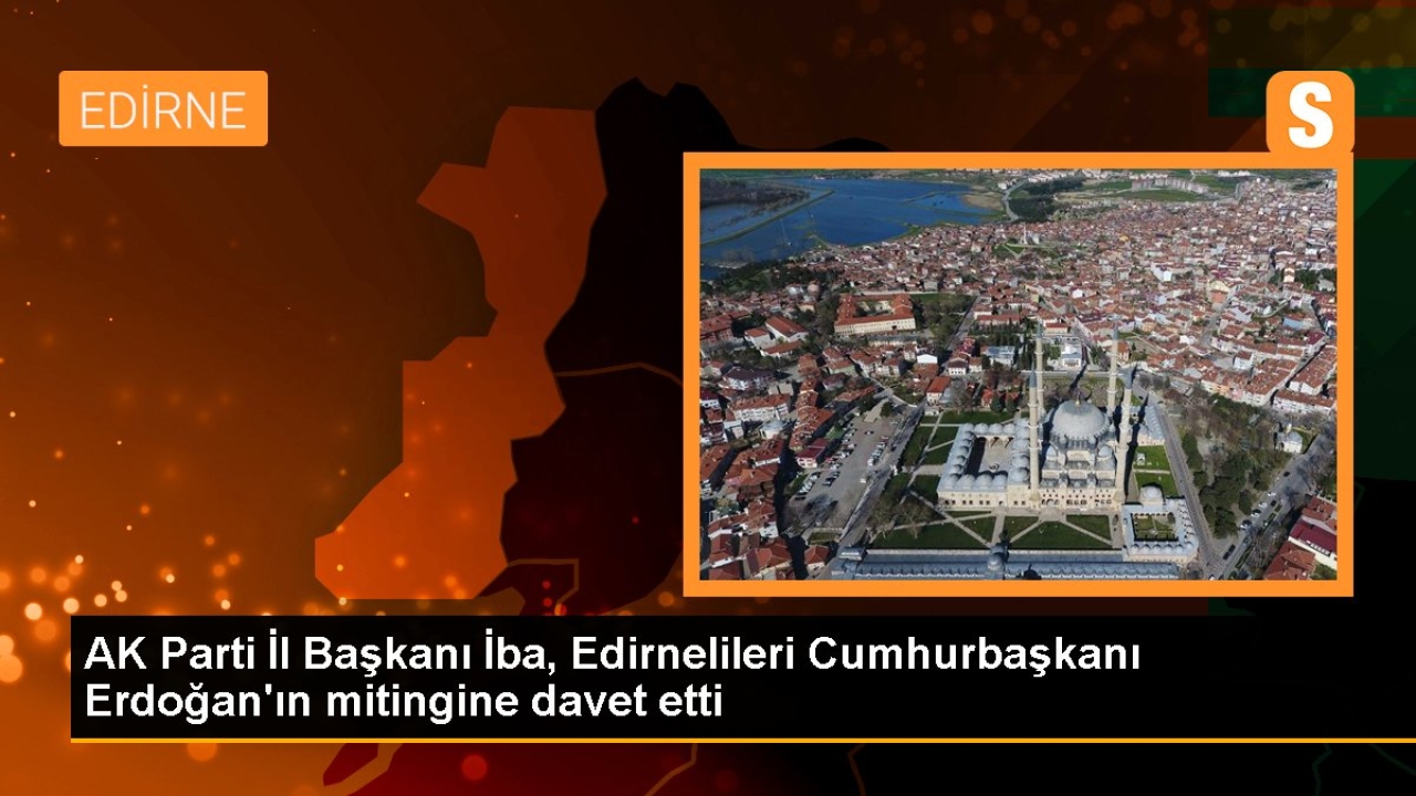 AK Parti İl Başkanı İba, Edirnelileri Cumhurbaşkanı Erdoğan'ın mitingine davet etti
