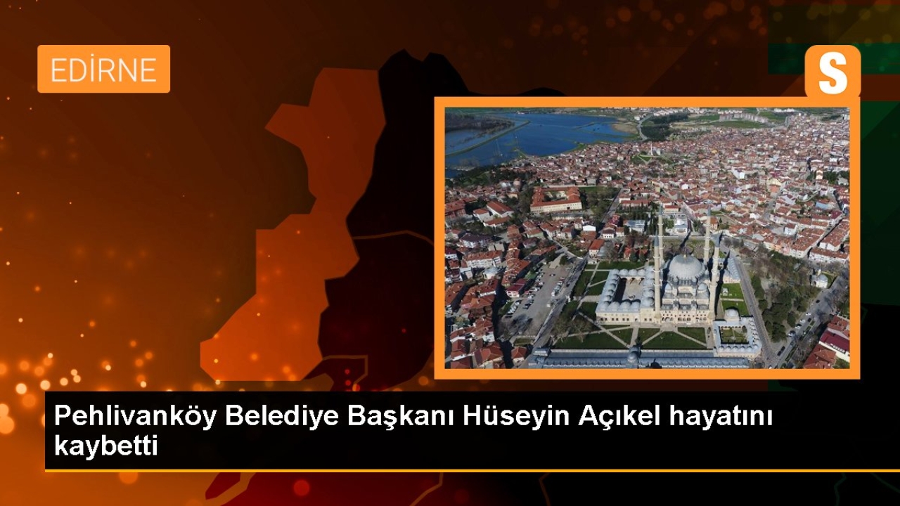 Kırklareli Pehlivanköy Belediye Başkanı Hüseyin Açıkel hayatını kaybetti