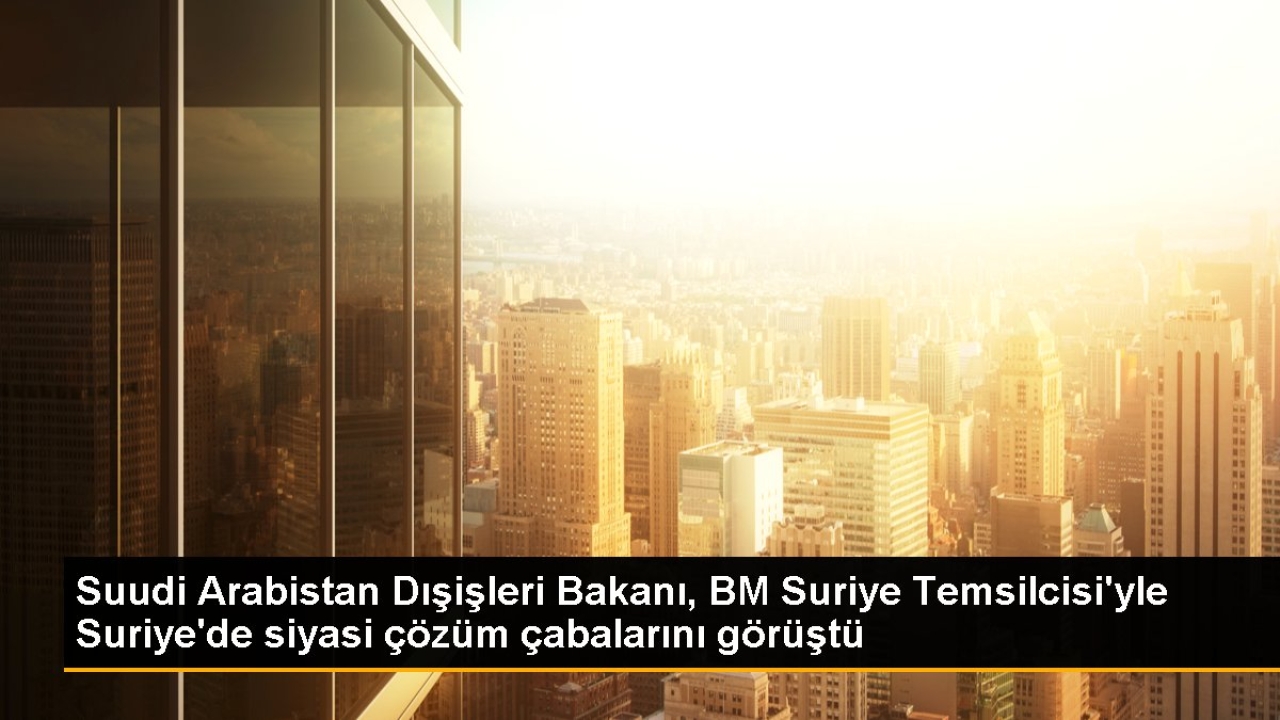 Suudi Arabistan Dışişleri Bakanı Suriye Özel Temsilcisi ile görüştü