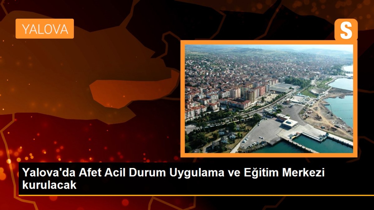 Yalova'da Afet Acil Durum Uygulama ve Eğitim Merkezi Kurulacak