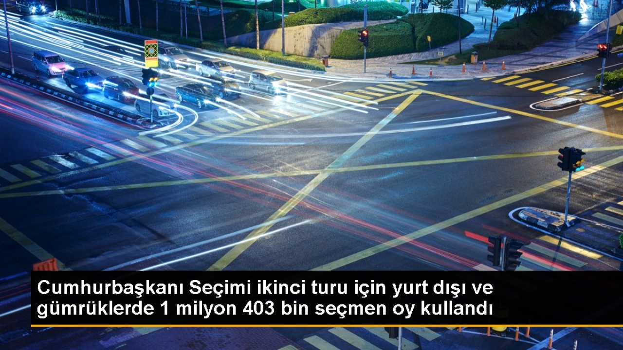 Cumhurbaşkanı Seçimi ikinci turu için yurt dışı ve gümrüklerde 1 milyon 403 bin seçmen oy kullandı