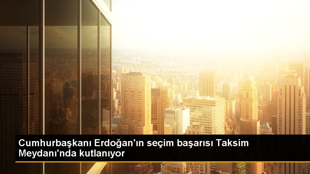 Cumhurbaşkanı Erdoğan'ın seçim başarısı Taksim Meydanı'nda kutlanıyor