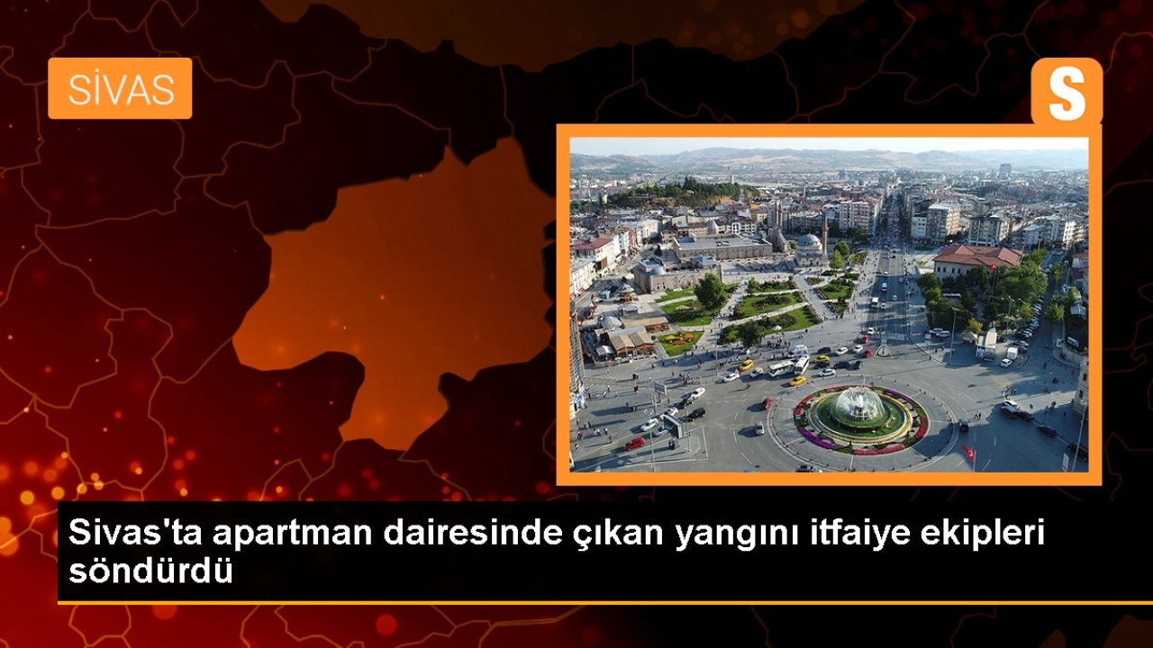Sivas'ta apartman dairesinde çıkan yangını itfaiye ekipleri söndürdü