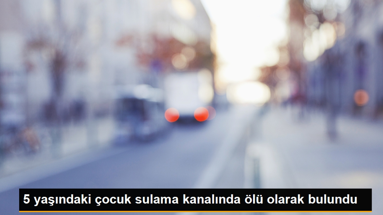 5 yaşındaki kayıp çocuk sulama kanalında ölü bulundu