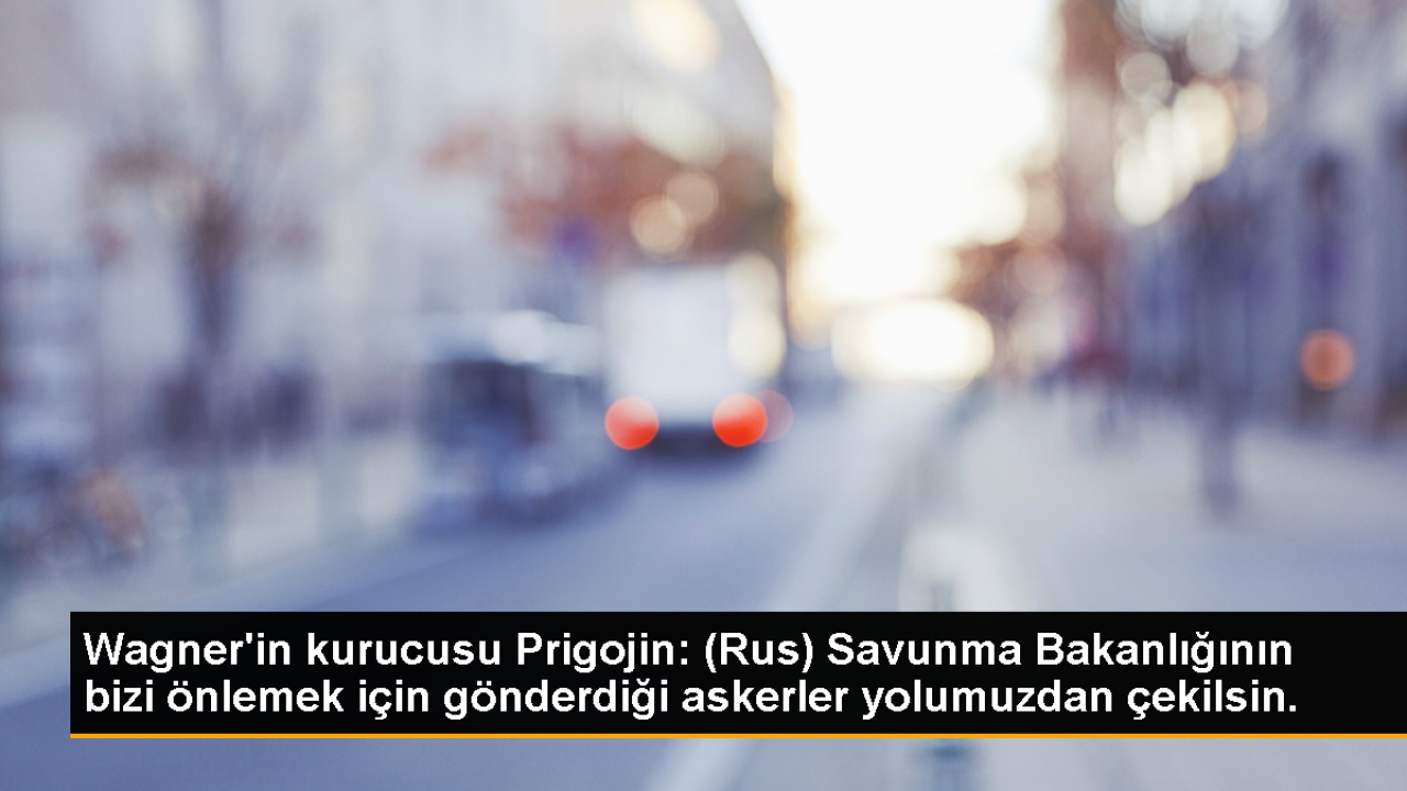 Wagner'in kurucusu Prigojin: (Rus) Savunma Bakanlığının bizi önlemek için gönderdiği askerler yolumuzdan çekil