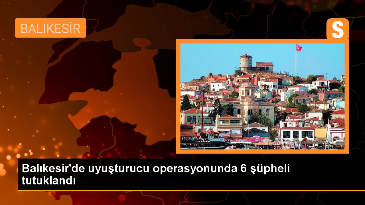 Balıkesir'deki uyuşturucu operasyonunda 6 şüpheli cezaevine gönderildi