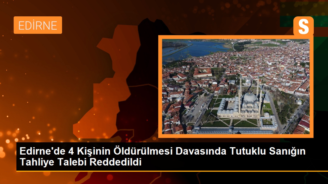 Uzunköprü'de 4 kişinin öldürülmesi davasında sanığın tahliye talebi reddedildi