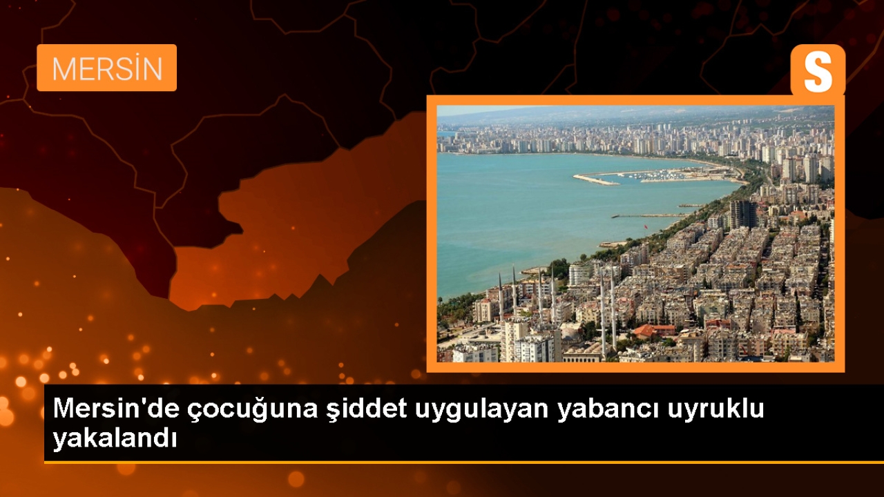 Mersin'de çocuğuna şiddet uygulayan yabancı uyruklu gözaltına alındı