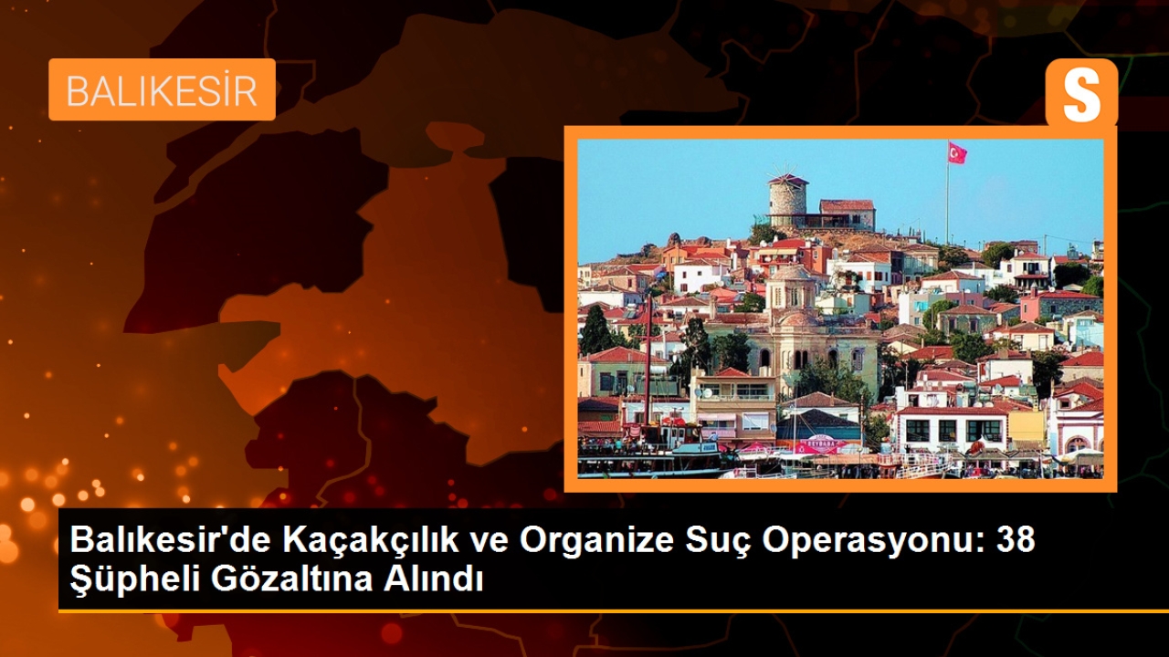 Balıkesir'de Kaçakçılık ve Organize Suç Operasyonu: 38 Gözaltı