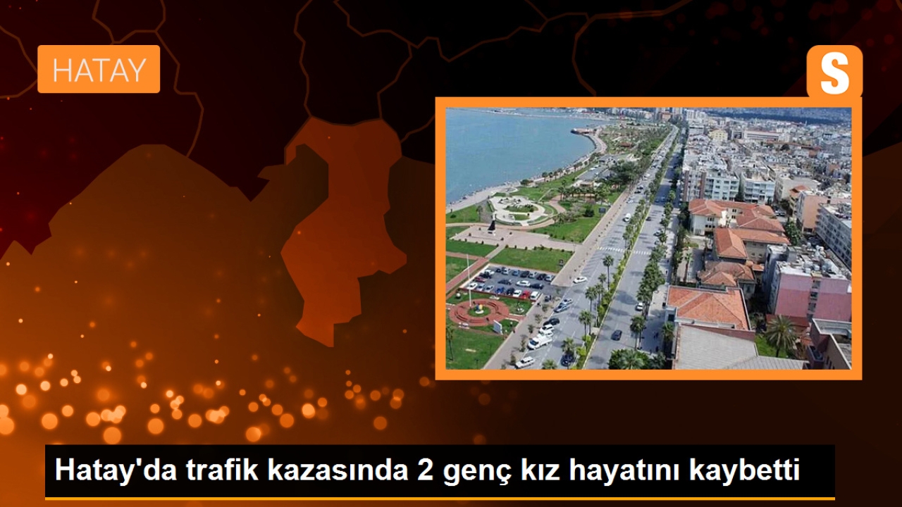 Hatay'ın Arsuz ilçesinde trafik kazası: 2 genç kız hayatını kaybetti