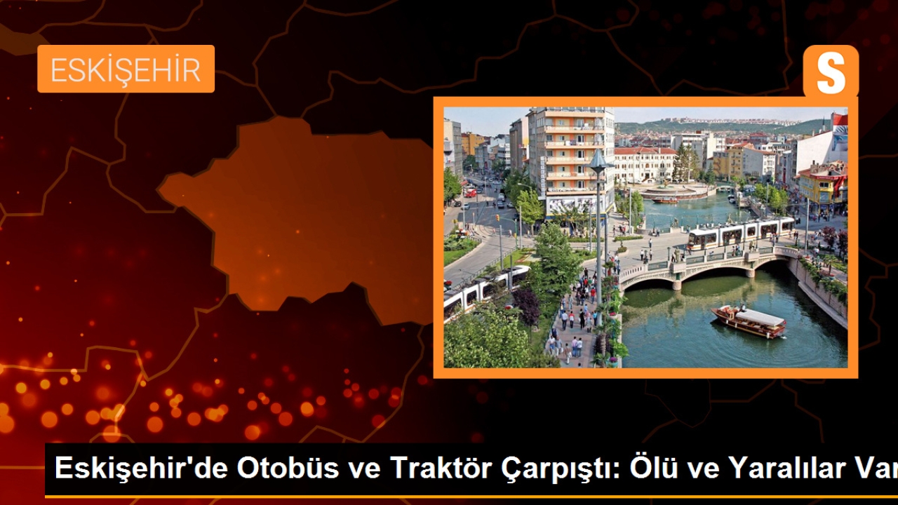 Eskişehir'de Otobüs ve Traktör Çarpıştı: Ölü ve Yaralılar Var