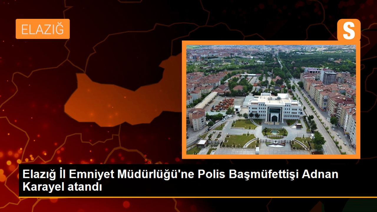 Elazığ İl Emniyet Müdürlüğü'ne Polis Başmüfettişi Adnan Karayel atandı