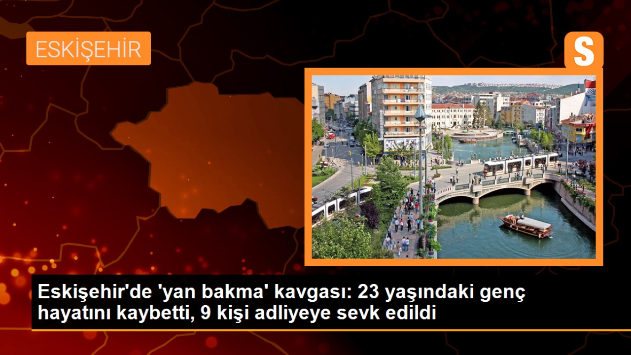 Eskişehir'de 'yan bakma' kavgası: 23 yaşındaki genç hayatını kaybetti, 9 kişi adliyeye sevk edildi
