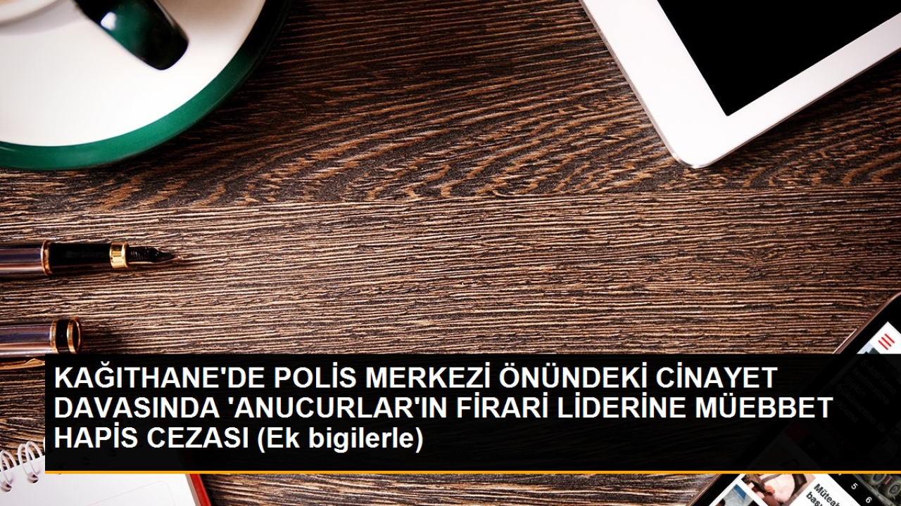 KAĞITHANE'DE POLİS MERKEZİ ÖNÜNDEKİ CİNAYET DAVASINDA 'ANUCURLAR'IN FİRARİ LİDERİNE MÜEBBET HAPİS CEZASI (Ek b